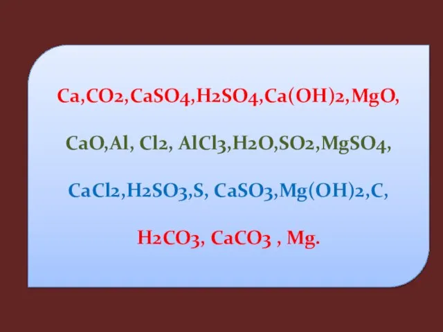 Ca,CO2,CaSO4,H2SO4,Ca(OH)2,MgO, CaO,Al, Cl2, AlCl3,H2O,SO2,MgSO4, CaCl2,H2SO3,S, CaSO3,Mg(OH)2,C, H2CO3, CaCO3 , Mg.