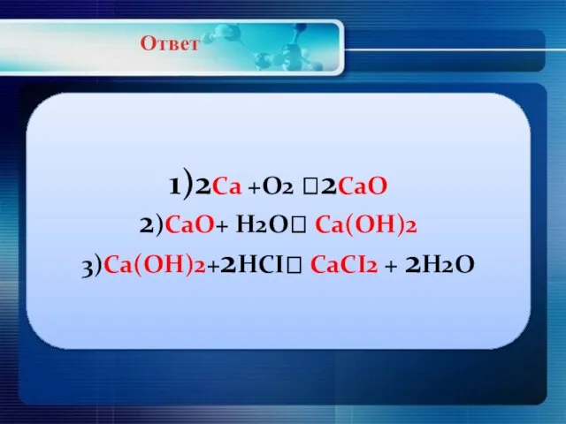 Ответ 1)2Сa +O2 ?2CaO 2)CaO+ H2O? Ca(OH)2 3)Ca(OH)2+2HCI? CaCI2 + 2H2O