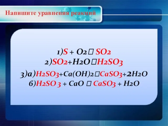 Напишите уравнения реакций 1)S + O2? SO2 2)SO2+H2O?H2SO3 3)а)H2SO3+Ca(OH)2?CaSO3+2H2O б)H2SO 3 +