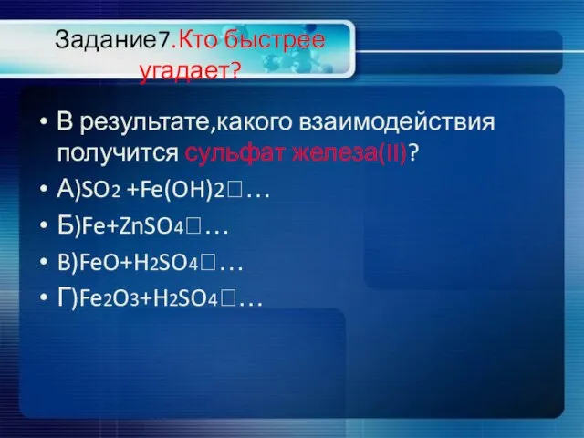 Задание7.Кто быстрее угадает? В результате,какого взаимодействия получится сульфат железа(II)? А)SO2 +Fe(OH)2?… Б)Fe+ZnSO4?… B)FeO+H2SO4?… Г)Fe2O3+H2SO4?…