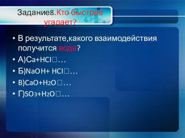 Задание8.Кто быстрее угадает? В результате,какого взаимодействия получится вода? А)Сa+HCI?… Б)NaOH+ HCI?… B)CaO+H2O?… Г)SO3+H2O?…