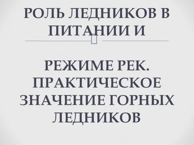 РОЛЬ ЛЕДНИКОВ В ПИТАНИИ И РЕЖИМЕ РЕК. ПРАКТИЧЕСКОЕ ЗНАЧЕНИЕ ГОРНЫХ ЛЕДНИКОВ