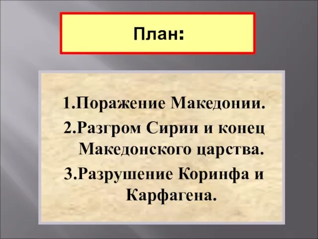 План: 1.Поражение Македонии. 2.Разгром Сирии и конец Македонского царства. 3.Разрушение Коринфа и Карфагена.