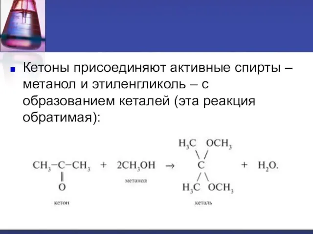 Кетоны присоединяют активные спирты – метанол и этиленгликоль – с образованием кеталей (эта реакция обратимая):