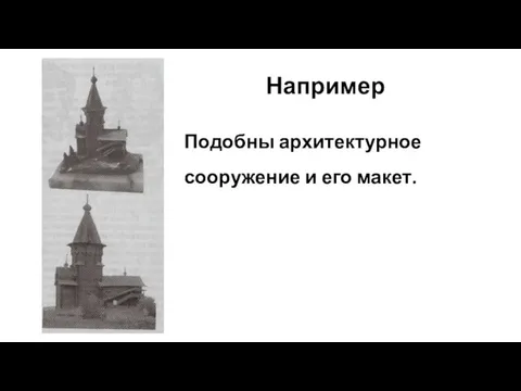 Например Подобны архитектурное сооружение и его макет.