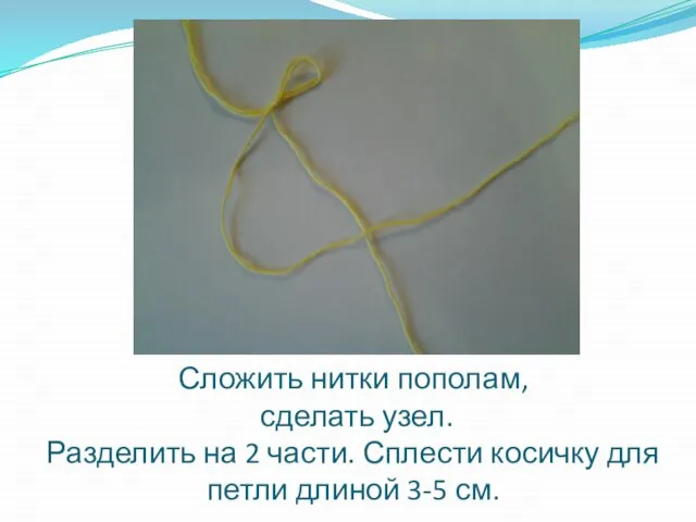 Сложить нитки пополам, сделать узел. Разделить на 2 части. Сплести косичку для петли длиной 3-5 см.