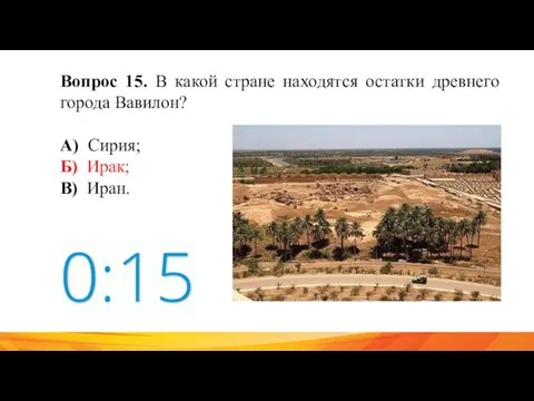 Вопрос 15. В какой стране находятся остатки древнего города Вавилон? А) Сирия; Б) Ирак; В) Иран.