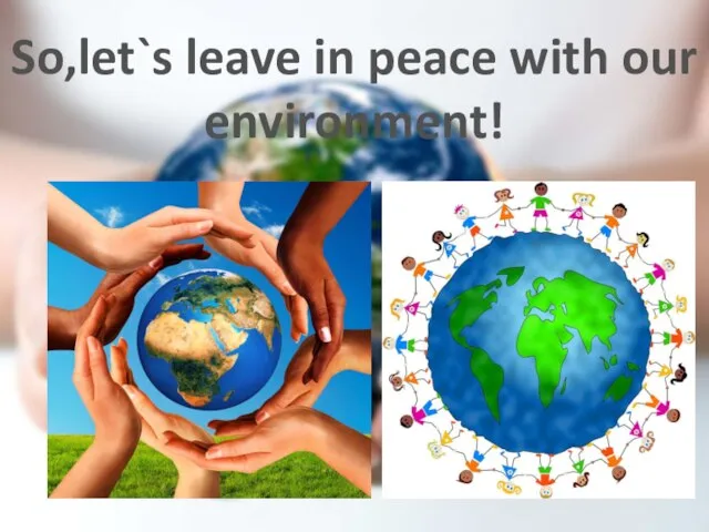 So,let`s leave in peace with our environment!