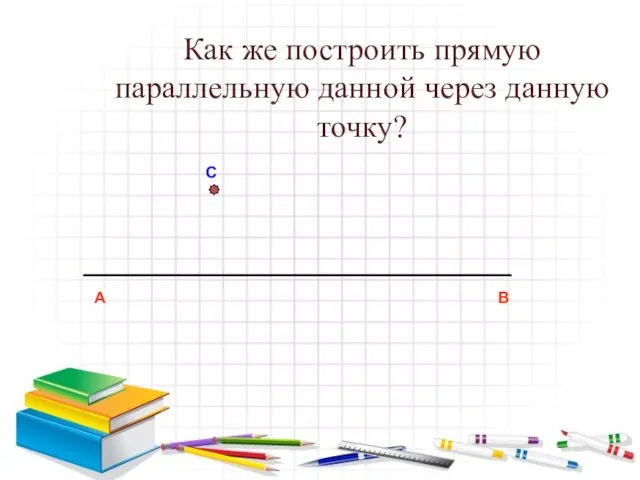 Как же построить прямую параллельную данной через данную точку? А В С