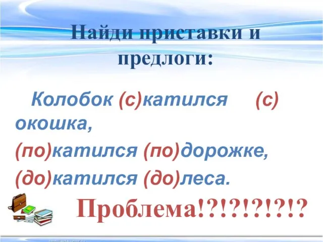 Найди приставки и предлоги: Проблема!?!?!?!?!? Колобок (с)катился (с)окошка, (по)катился (по)дорожке, (до)катился (до)леса.