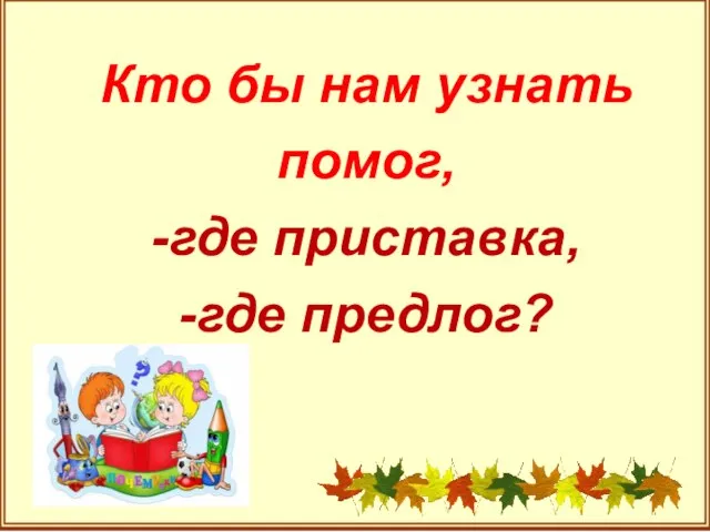 Кто бы нам узнать помог, -где приставка, -где предлог?