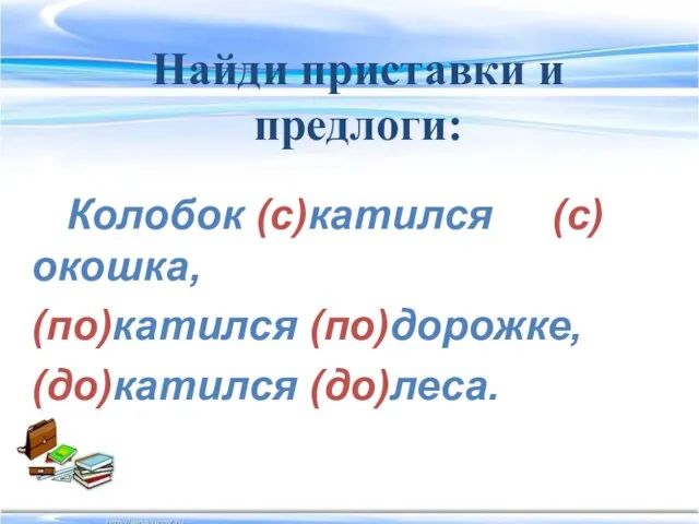 Найди приставки и предлоги: Колобок (с)катился (с)окошка, (по)катился (по)дорожке, (до)катился (до)леса.