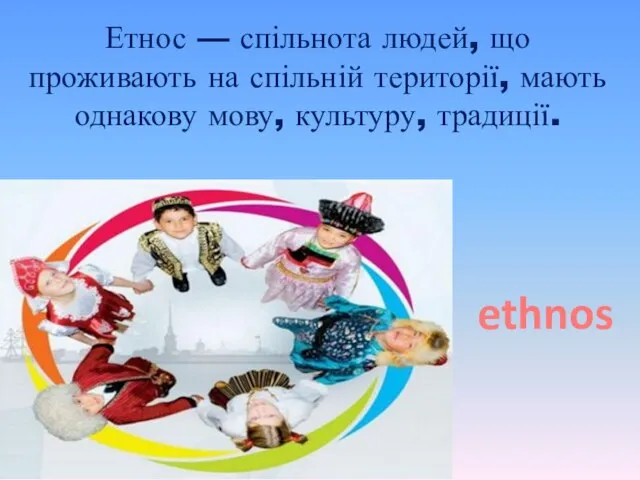 Етнос — спільнота людей, що проживають на спільній території, мають однакову мову, культуру, традиції. ethnos