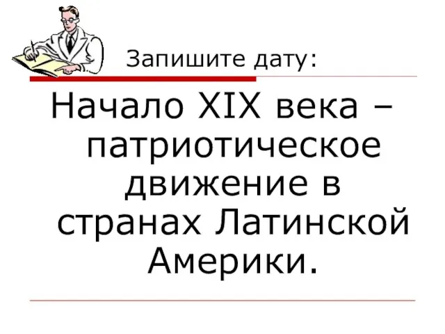 Запишите дату: Начало XIX века – патриотическое движение в странах Латинской Америки.