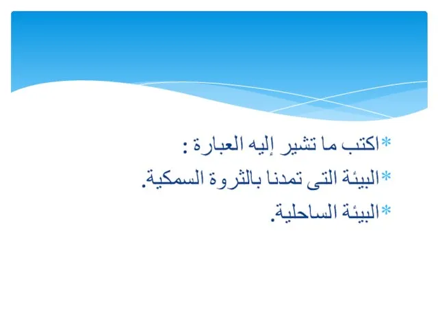 اكتب ما تشير إليه العبارة : البيئة التى تمدنا بالثروة السمكية. البيئة الساحلية.