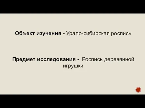 Объект изучения - Урало-сибирская роспись Предмет исследования - Роспись деревянной игрушки