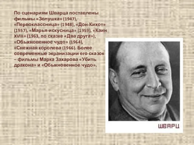 По сценариям Шварца поставлены фильмы «Золушка» (1947), «Первоклассница» (1948), «Дон-Кихот» (1957), «Марья-искусница»