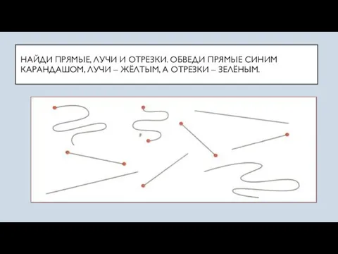 НАЙДИ ПРЯМЫЕ, ЛУЧИ И ОТРЕЗКИ. ОБВЕДИ ПРЯМЫЕ СИНИМ КАРАНДАШОМ, ЛУЧИ – ЖЁЛТЫМ, А ОТРЕЗКИ – ЗЕЛЁНЫМ.