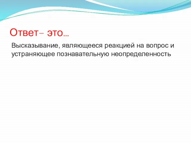 Ответ– это… Высказывание, являющееся реакцией на вопрос и устраняющее познавательную неопределенность