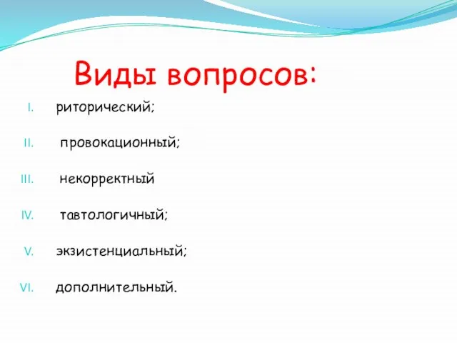 Виды вопросов: риторический; провокационный; некорректный тавтологичный; экзистенциальный; дополнительный.