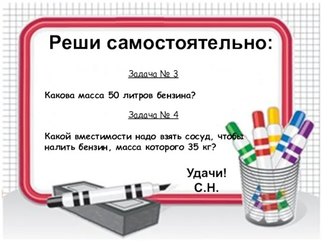 Удачи! С.Н. Реши самостоятельно: Задача № 3 Какова масса 50 литров бензина?