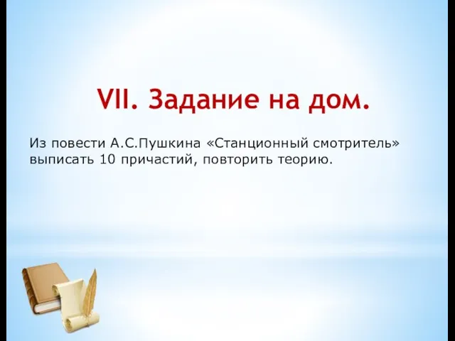 VII. Задание на дом. Из повести А.С.Пушкина «Станционный смотритель» выписать 10 причастий, повторить теорию.