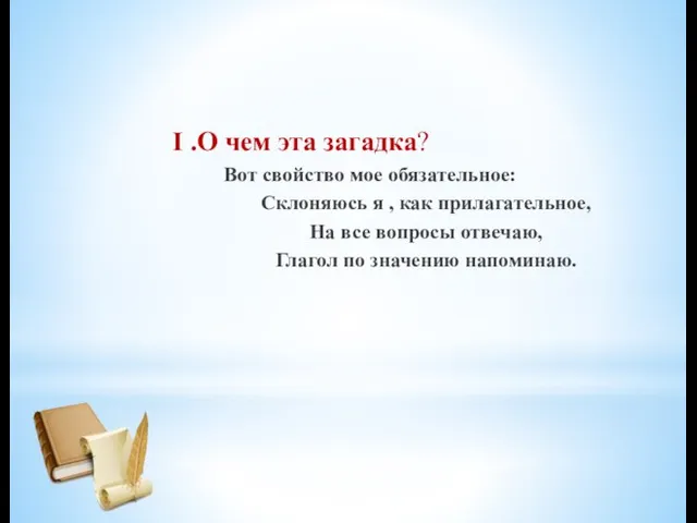 I .О чем эта загадка? Вот свойство мое обязательное: Склоняюсь я ,