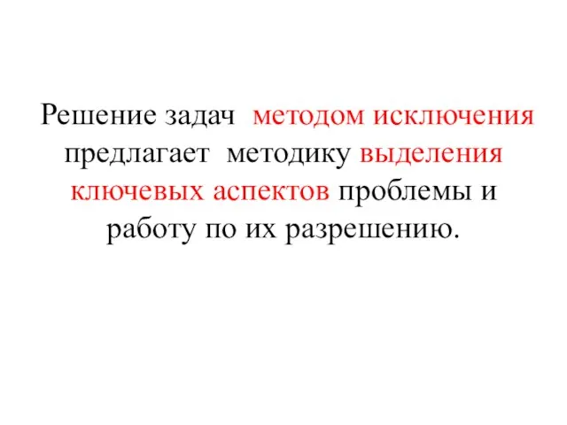 Решение задач методом исключения предлагает методику выделения ключевых аспектов проблемы и работу по их разрешению.