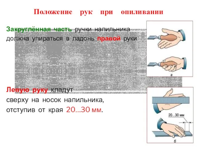 Положение рук при опиливании Закруглённая часть ручки напильника должна упираться в ладонь