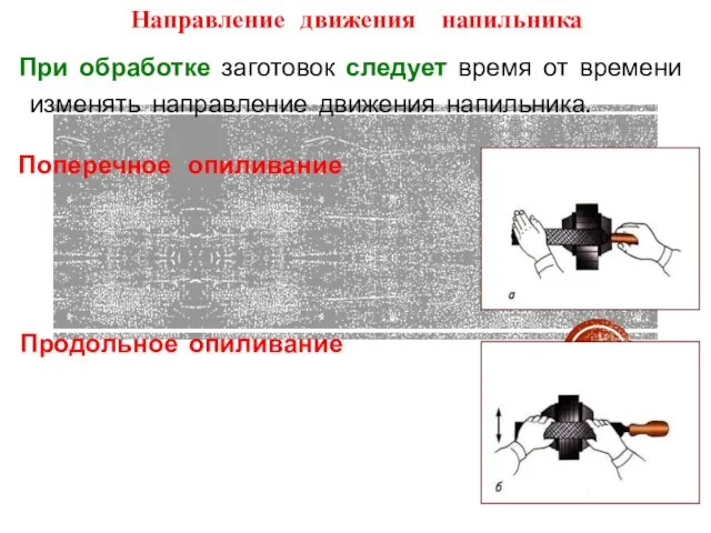 Направление движения напильника При обработке заготовок следует время от времени изменять направление