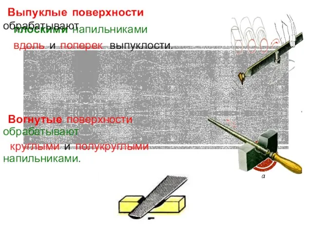 плоскими напильниками вдоль и поперек выпуклости. Выпуклые поверхности обрабатывают Вогнутые поверхности обрабатывают круглыми и полукруглыми напильниками.