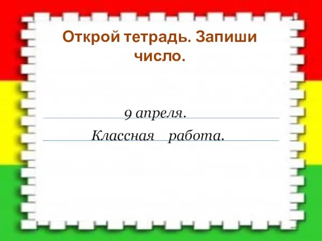 9 апреля. Классная работа. Открой тетрадь. Запиши число.