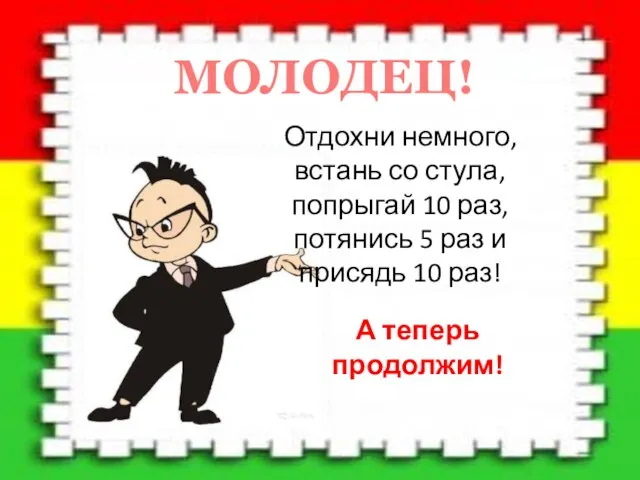 МОЛОДЕЦ! Отдохни немного, встань со стула, попрыгай 10 раз, потянись 5 раз