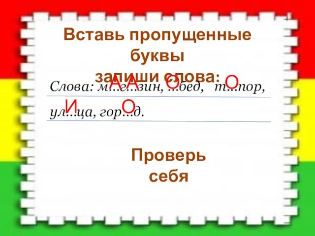 Вставь пропущенные буквы запиши слова: Слова: м…г…зин, …бед, т...пор, ул…ца, гор…д. Проверь