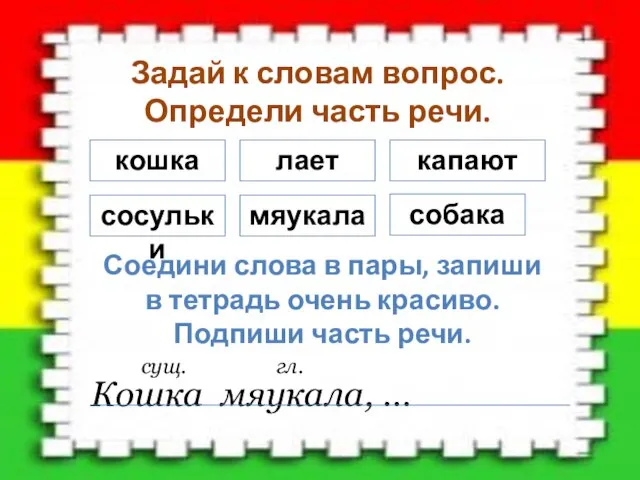 Задай к словам вопрос. Определи часть речи. кошка лает собака сосульки мяукала