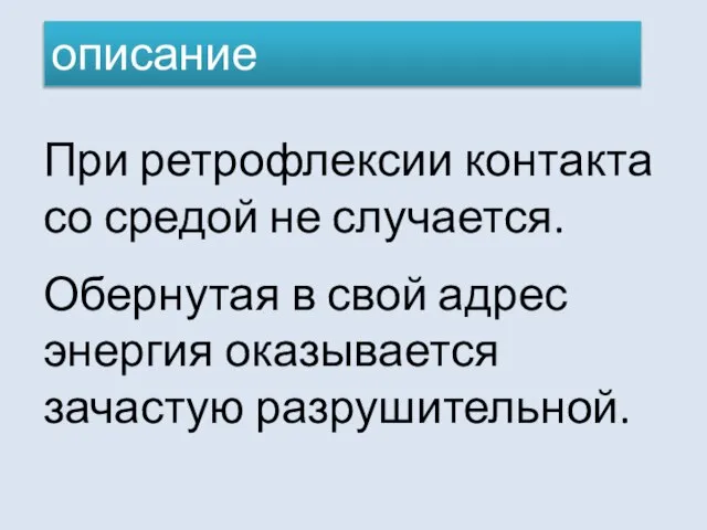 При ретрофлексии контакта со средой не случается. Обернутая в свой адрес энергия оказывается зачастую разрушительной. описание