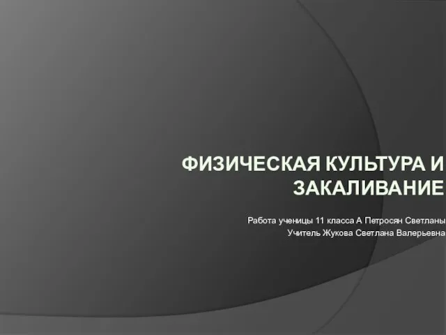 ФИЗИЧЕСКАЯ КУЛЬТУРА И ЗАКАЛИВАНИЕ Работа ученицы 11 класса А Петросян Светланы Учитель Жукова Светлана Валерьевна