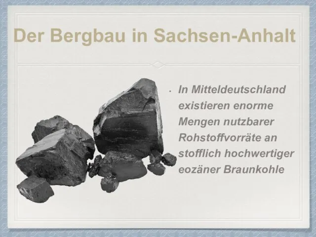 Der Bergbau in Sachsen-Anhalt In Mitteldeutschland existieren enorme Mengen nutzbarer Rohstoffvorräte an stofflich hochwertiger eozäner Braunkohle