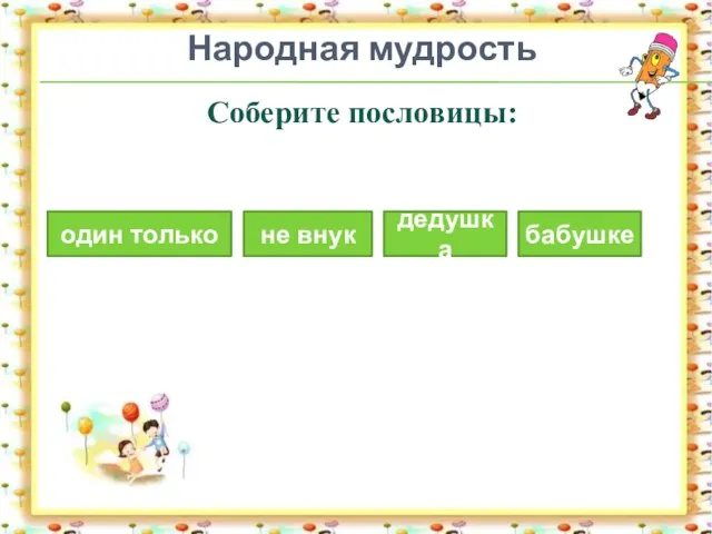 Народная мудрость Соберите пословицы: не внук бабушке один только дедушка