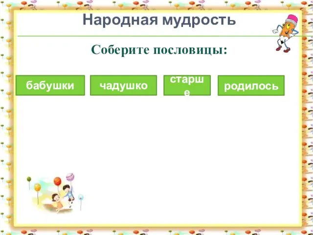 Народная мудрость Соберите пословицы: старше чадушко бабушки родилось