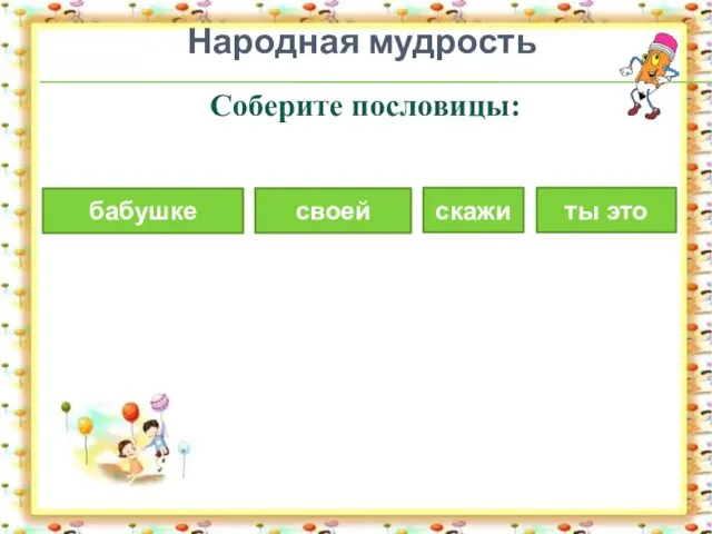 Народная мудрость Соберите пословицы: ты это бабушке скажи своей