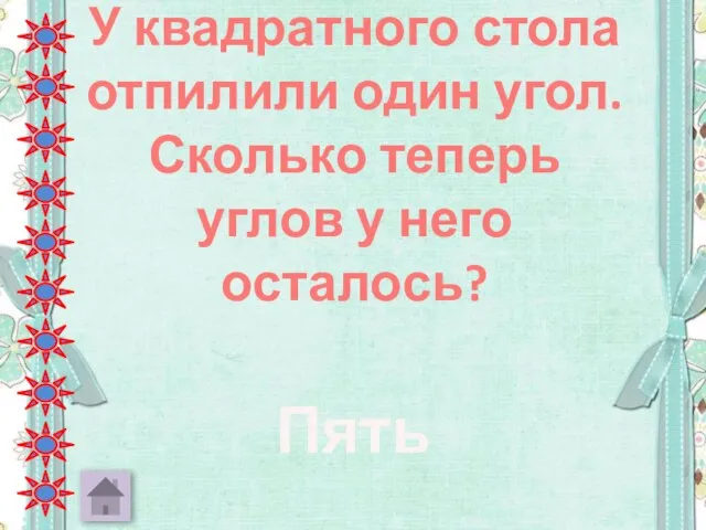 У квадратного стола отпилили один угол. Сколько теперь углов у него осталось? Пять