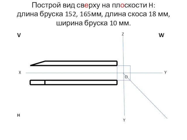 Построй вид сверху на плоскости H: длина бруска 152, 165мм, длина скоса