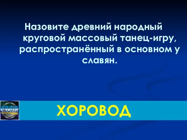 Назовите древний народный круговой массовый танец-игру, распространённый в основном у славян. ХОРОВОД