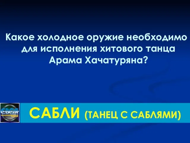 Какое холодное оружие необходимо для исполнения хитового танца Арама Хачатуряна? САБЛИ (ТАНЕЦ С САБЛЯМИ)