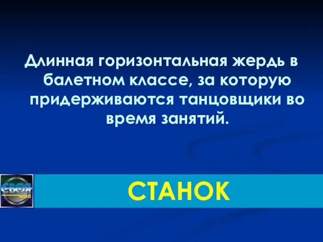 Длинная горизонтальная жердь в балетном классе, за которую придерживаются танцовщики во время занятий. СТАНОК