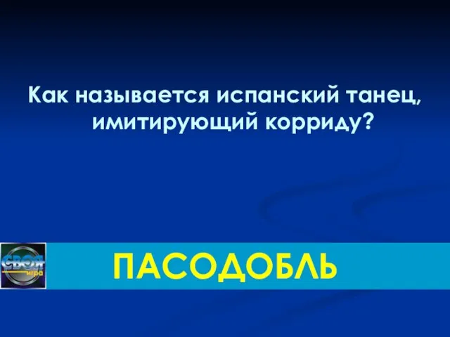 Как называется испанский танец, имитирующий корриду? ПАСОДОБЛЬ