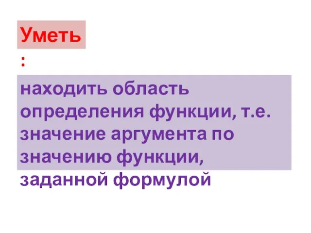 Уметь: находить область определения функции, т.е. значение аргумента по значению функции, заданной формулой