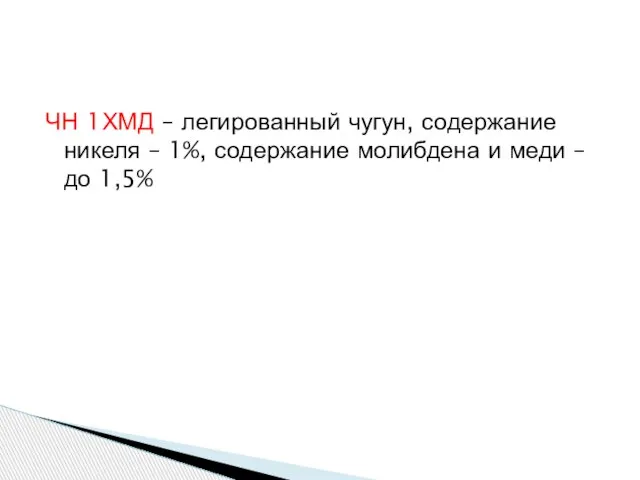 ЧН 1ХМД – легированный чугун, содержание никеля – 1%, содержание молибдена и меди – до 1,5%