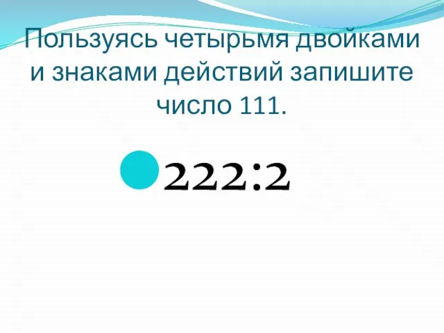 Пользуясь четырьмя двойками и знаками действий запишите число 111. 222:2